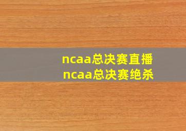 ncaa总决赛直播 ncaa总决赛绝杀